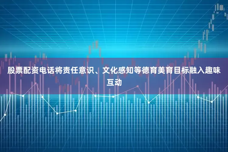 股票配资电话将责任意识、文化感知等德育美育目标融入趣味互动