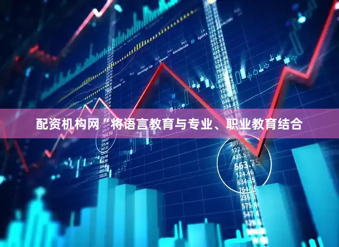 配资机构网“将语言教育与专业、职业教育结合