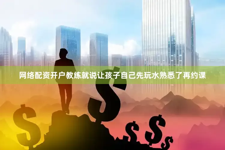 网络配资开户教练就说让孩子自己先玩水熟悉了再约课