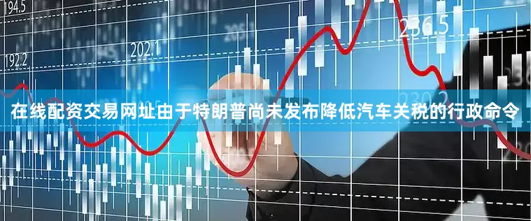 在线配资交易网址由于特朗普尚未发布降低汽车关税的行政命令