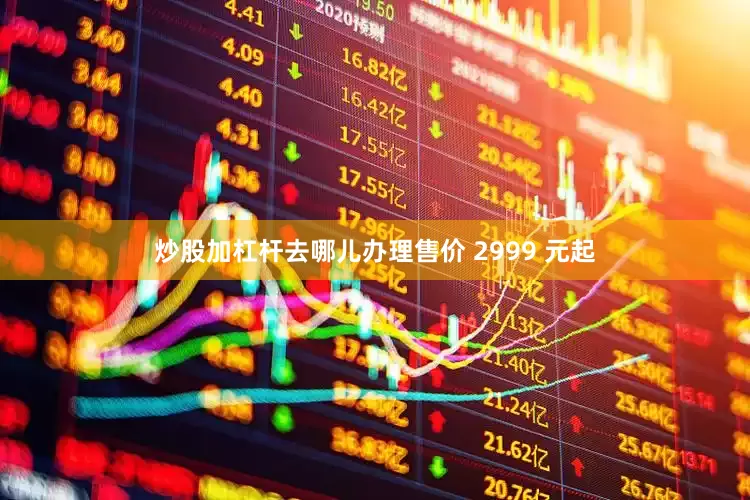炒股加杠杆去哪儿办理售价 2999 元起