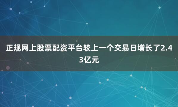 正规网上股票配资平台较上一个交易日增长了2.43亿元