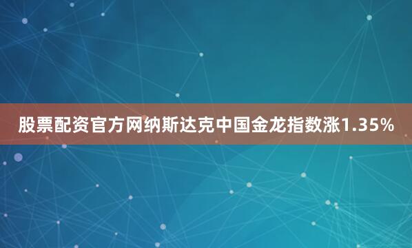 股票配资官方网纳斯达克中国金龙指数涨1.35%