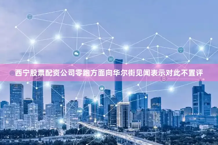 西宁股票配资公司零跑方面向华尔街见闻表示对此不置评