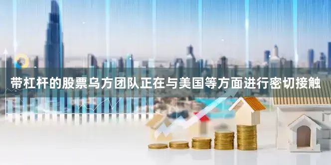 带杠杆的股票乌方团队正在与美国等方面进行密切接触
