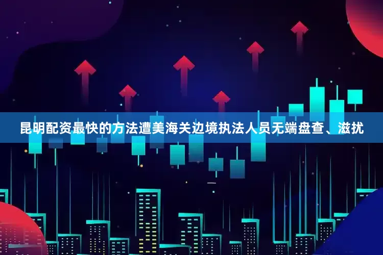 昆明配资最快的方法遭美海关边境执法人员无端盘查、滋扰