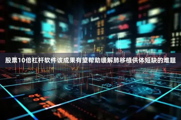 股票10倍杠杆软件该成果有望帮助缓解肺移植供体短缺的难题