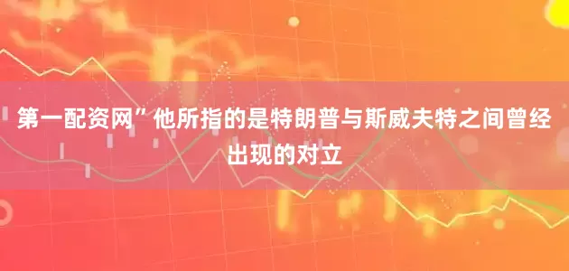 第一配资网”他所指的是特朗普与斯威夫特之间曾经出现的对立