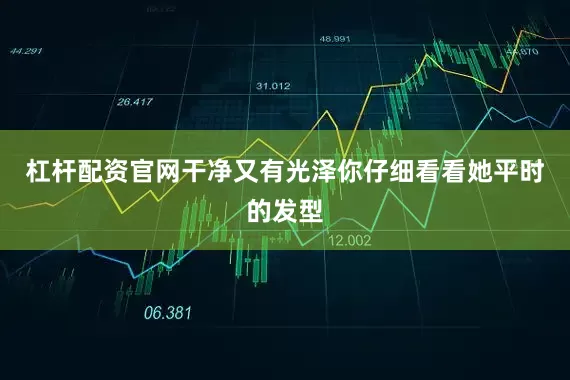 杠杆配资官网干净又有光泽你仔细看看她平时的发型