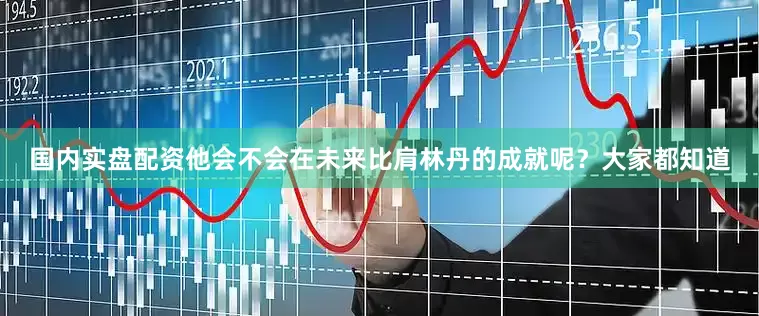 国内实盘配资他会不会在未来比肩林丹的成就呢？大家都知道