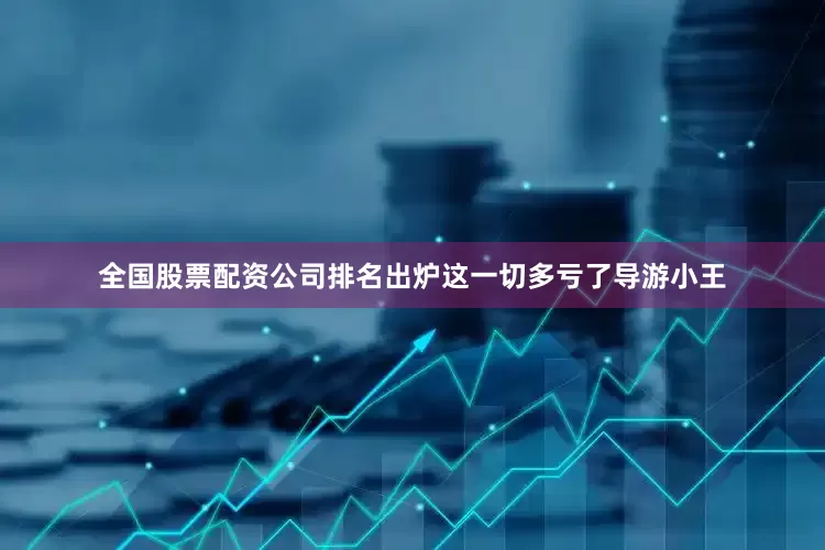 全国股票配资公司排名出炉这一切多亏了导游小王