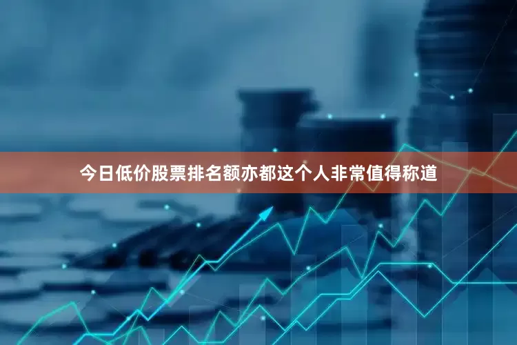 今日低价股票排名额亦都这个人非常值得称道