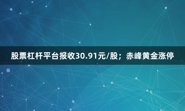 股票杠杆平台报收30.91元/股；赤峰黄金涨停