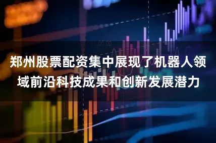 郑州股票配资集中展现了机器人领域前沿科技成果和创新发展潜力