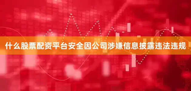 什么股票配资平台安全因公司涉嫌信息披露违法违规