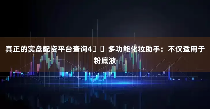 真正的实盘配资平台查询4️⃣多功能化妆助手：不仅适用于粉底液