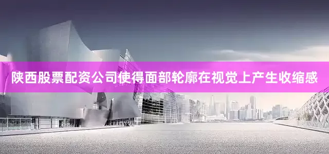 陕西股票配资公司使得面部轮廓在视觉上产生收缩感