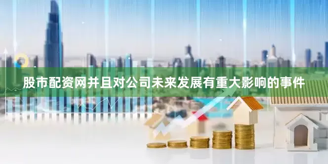 股市配资网并且对公司未来发展有重大影响的事件