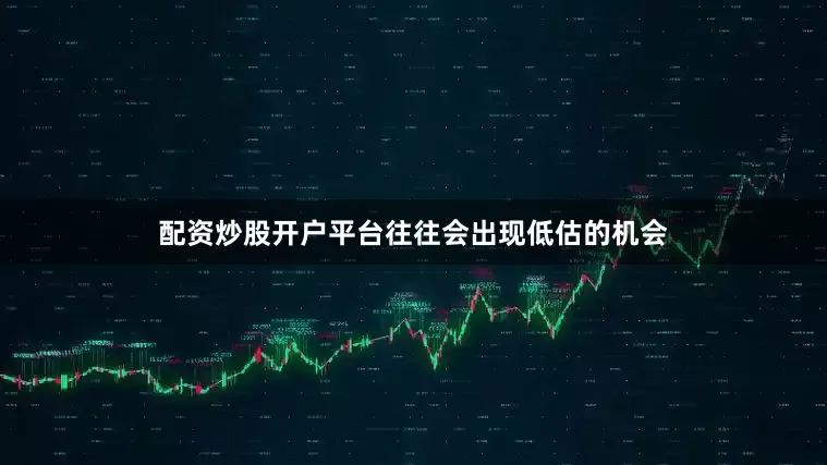 配资炒股开户平台往往会出现低估的机会