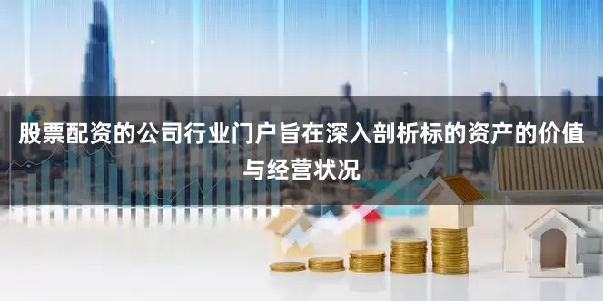 股票配资的公司行业门户旨在深入剖析标的资产的价值与经营状况