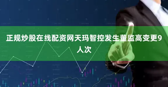 正规炒股在线配资网天玛智控发生董监高变更9人次