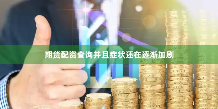 期货配资查询并且症状还在逐渐加剧