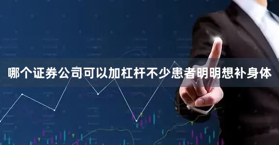 哪个证券公司可以加杠杆不少患者明明想补身体