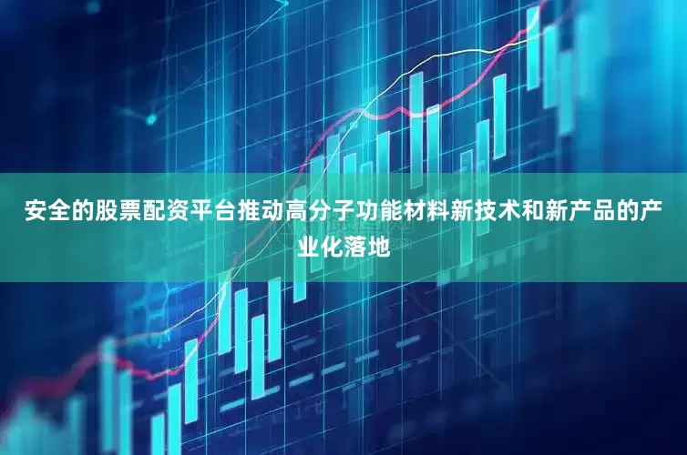 安全的股票配资平台推动高分子功能材料新技术和新产品的产业化落地