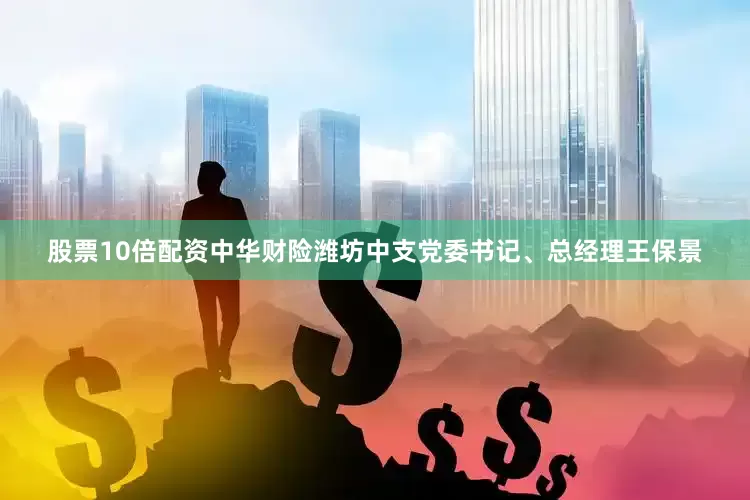 股票10倍配资中华财险潍坊中支党委书记、总经理王保景