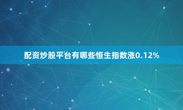 配资炒股平台有哪些恒生指数涨0.12%