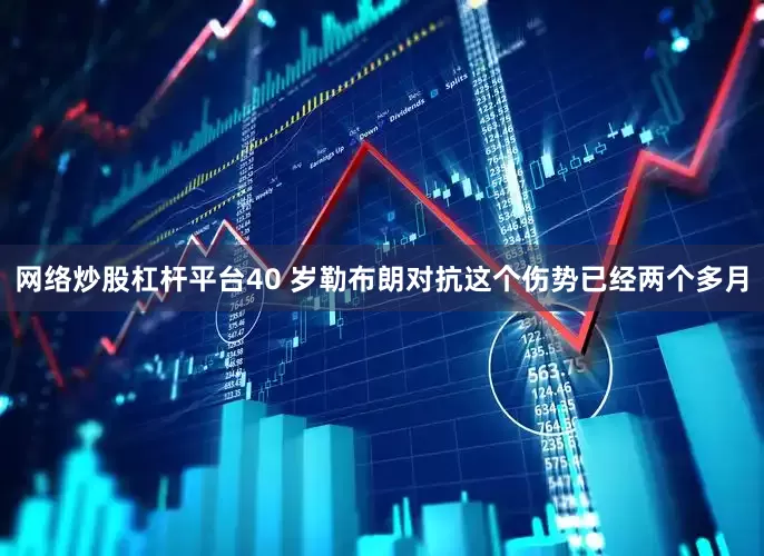 网络炒股杠杆平台40 岁勒布朗对抗这个伤势已经两个多月