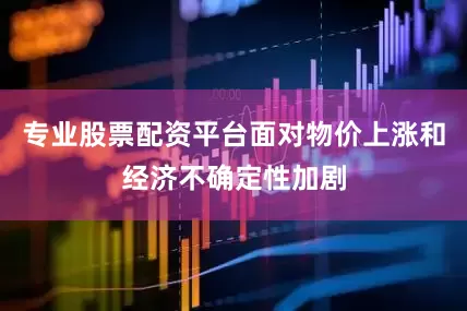 专业股票配资平台面对物价上涨和经济不确定性加剧