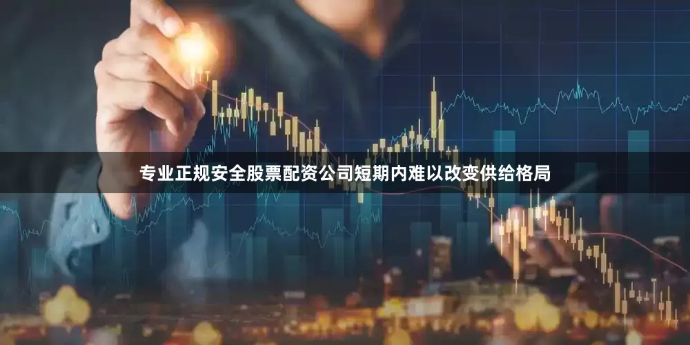 专业正规安全股票配资公司短期内难以改变供给格局