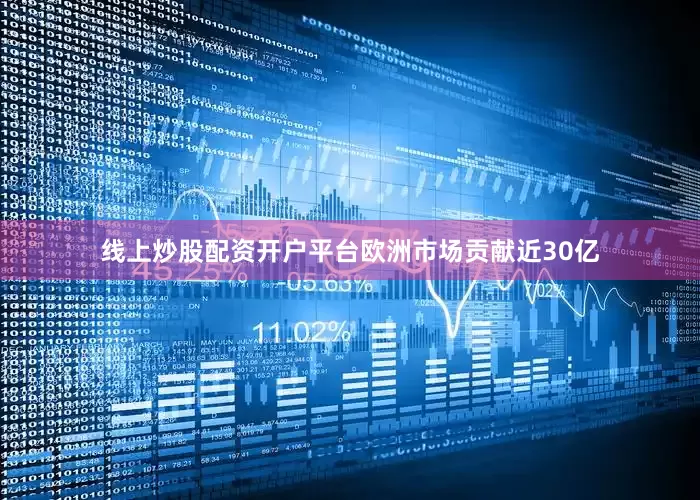 线上炒股配资开户平台欧洲市场贡献近30亿