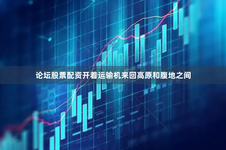 论坛股票配资开着运输机来回高原和腹地之间
