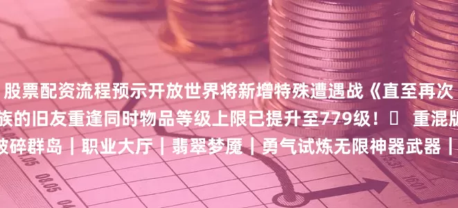 股票配资流程预示开放世界将新增特殊遭遇战《直至再次相逢》让玩家与无限龙族的旧友重逢同时物品等级上限已提升至779级!▶ 重混版时间线10月7日 烈焰苍穹破碎群岛|职业大厅|翡翠梦魇|勇气试炼无限神器武器|新旧奖励|时空钥石M+|英雄世界层级|时空扭曲方尖碑10月21日 夜之子崛起重返卡拉赞|暗夜要塞|起义战役11月4日 军团再临破碎海滩|永夜大教堂|萨格拉斯之墓11月18日 永恒阿古斯阿古斯|执政