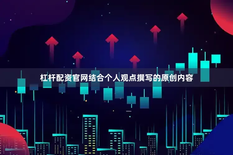 杠杆配资官网结合个人观点撰写的原创内容