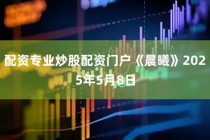配资专业炒股配资门户《晨曦》2025年5月8日