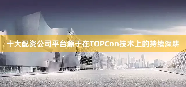 十大配资公司平台源于在TOPCon技术上的持续深耕