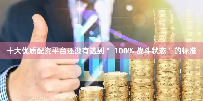 十大优质配资平台还没有达到＂ 100% 战斗状态＂的标准