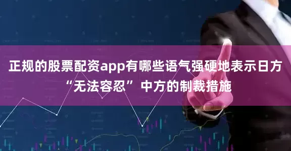 正规的股票配资app有哪些语气强硬地表示日方 “无法容忍” 中方的制裁措施