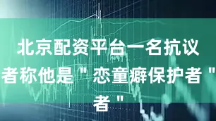 北京配资平台一名抗议者称他是＂恋童癖保护者＂