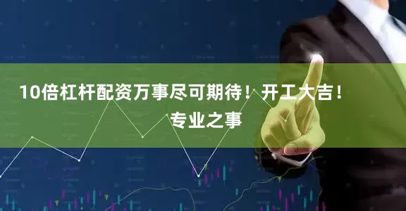 10倍杠杆配资万事尽可期待！开工大吉！        专业之事