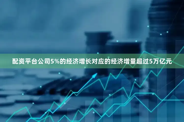 配资平台公司5%的经济增长对应的经济增量超过5万亿元