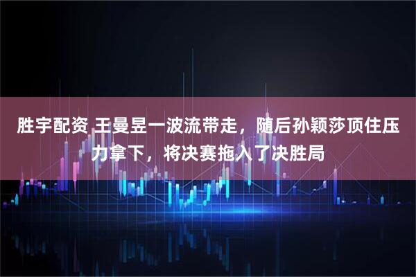 胜宇配资 王曼昱一波流带走，随后孙颖莎顶住压力拿下，将决赛拖入了决胜局