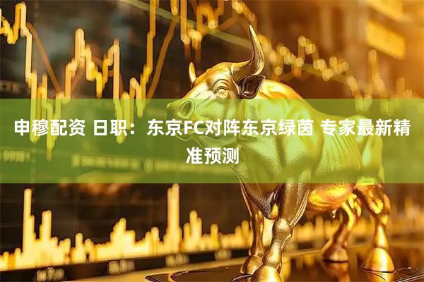 申穆配资 日职：东京FC对阵东京绿茵 专家最新精准预测
