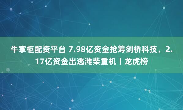牛掌柜配资平台 7.98亿资金抢筹剑桥科技，2.17亿资金出逃潍柴重机丨龙虎榜