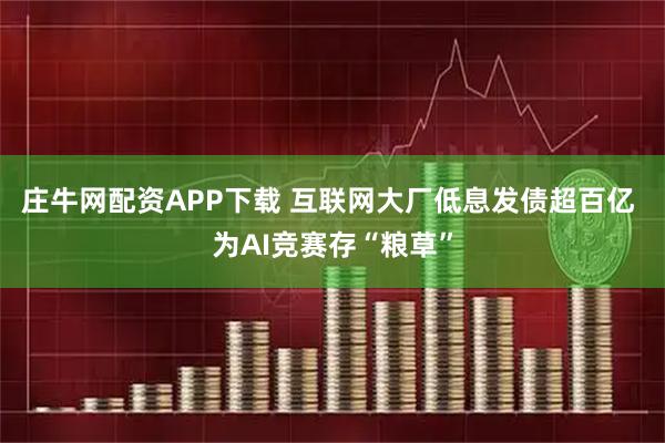 庄牛网配资APP下载 互联网大厂低息发债超百亿 为AI竞赛存“粮草”