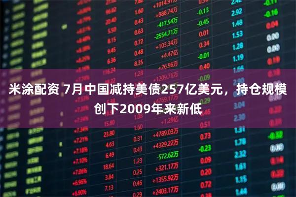 米涂配资 7月中国减持美债257亿美元，持仓规模创下2009年来新低