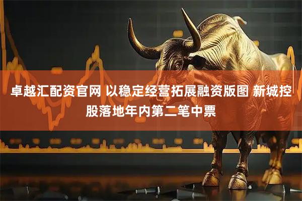 卓越汇配资官网 以稳定经营拓展融资版图 新城控股落地年内第二笔中票